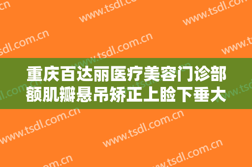 重庆百达丽医疗美容门诊部额肌瓣悬吊矫正上睑下垂大楷需要多少费用?靠谱吗?