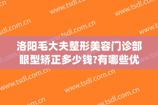 洛阳毛大夫整形美容门诊部眼型矫正多少钱?有哪些优势?(洛阳毛大夫整形电话)