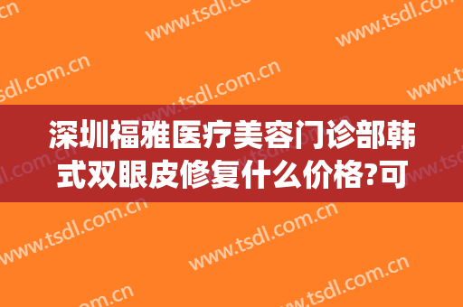 深圳福雅医疗美容门诊部韩式双眼皮修复什么价格?可靠吗?(深圳做韩式双眼皮医院哪家好)