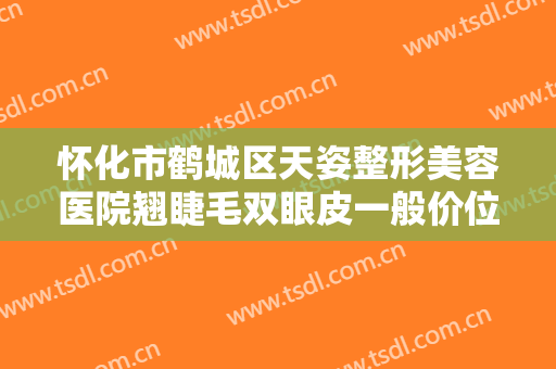 怀化市鹤城区天姿整形美容医院翘睫毛双眼皮一般价位是多少?多长时间恢复?