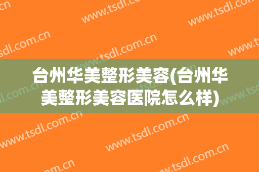 台州华美整形美容(台州华美整形美容医院怎么样)