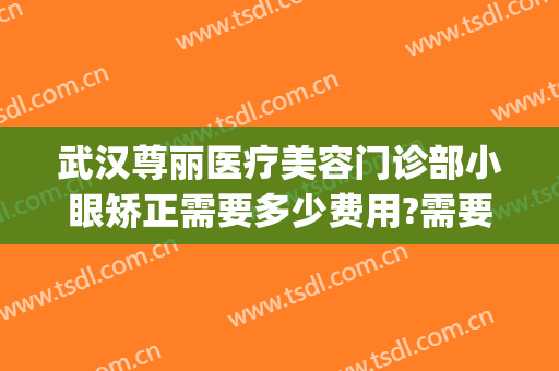 武汉尊丽医疗美容门诊部小眼矫正需要多少费用?需要多久恢复?(武汉尊丽医疗美容怎么样)