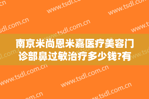 南京米尚恩米嘉医疗美容门诊部鼻过敏治疗多少钱?有哪些优势?(米尚恩医美中心怎么样)
