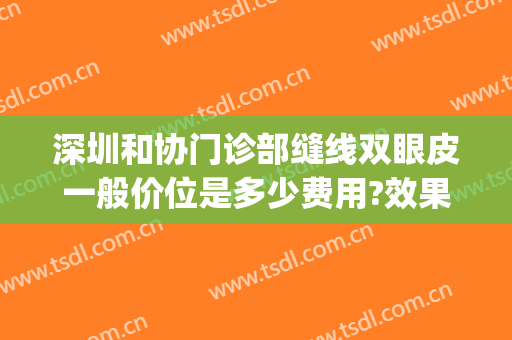 深圳和协门诊部缝线双眼皮一般价位是多少费用?效果怎么样?(协和医院双眼皮手术多少钱)