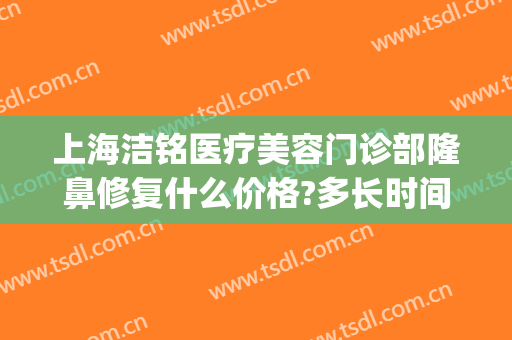 上海洁铭医疗美容门诊部隆鼻修复什么价格?多长时间恢复?(上海洁铭医疗美容怎么样)