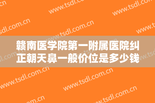 赣南医学院第一附属医院纠正朝天鼻一般价位是多少钱?需要多久恢复?
