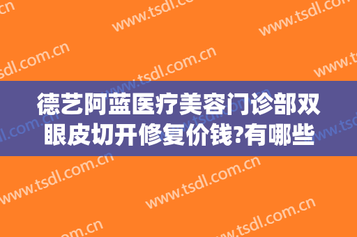 德艺阿蓝医疗美容门诊部双眼皮切开修复价钱?有哪些优势?(重庆德艺阿蓝整形)