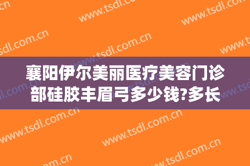 襄阳伊尔美丽医疗美容门诊部硅胶丰眉弓多少钱?多长时间恢复?(襄阳伊莱美整形美容医院)