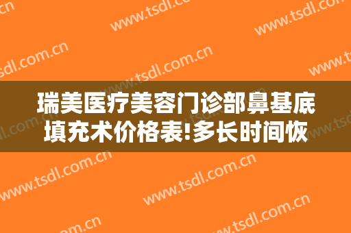 瑞美医疗美容门诊部鼻基底填充术价格表!多长时间恢复?