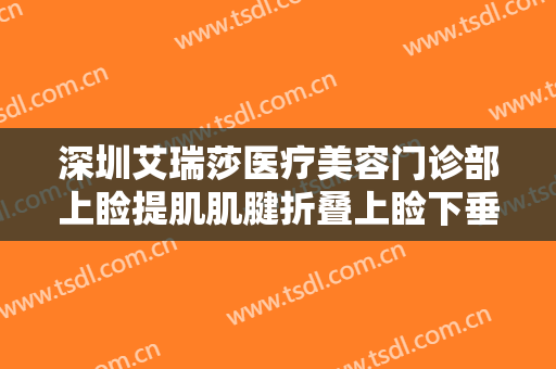 深圳艾瑞莎医疗美容门诊部上睑提肌肌腱折叠上睑下垂治疗大楷需要多少钱?好不好?