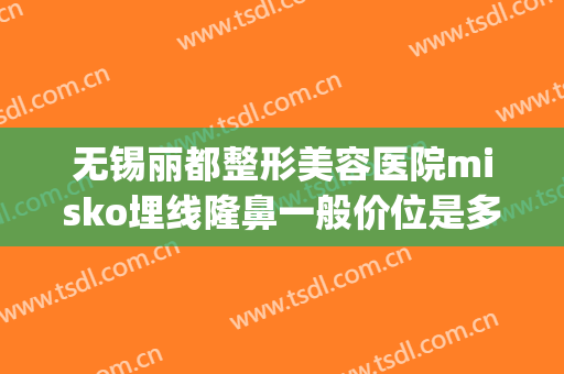 无锡丽都整形美容医院misko埋线隆鼻一般价位是多少?有哪些优势?(misko埋线隆鼻要多少钱)