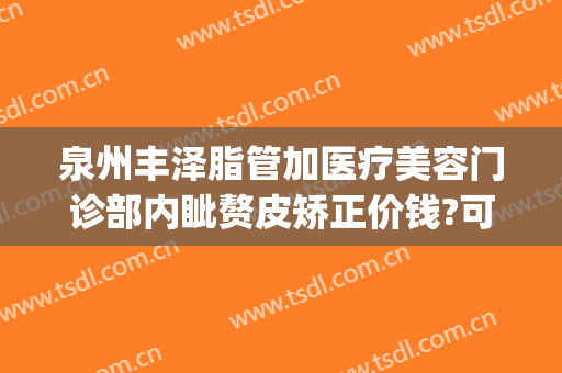 泉州丰泽脂管加医疗美容门诊部内眦赘皮矫正价钱?可靠吗?(泉州丰泽脂管加医疗美容门诊部地址)