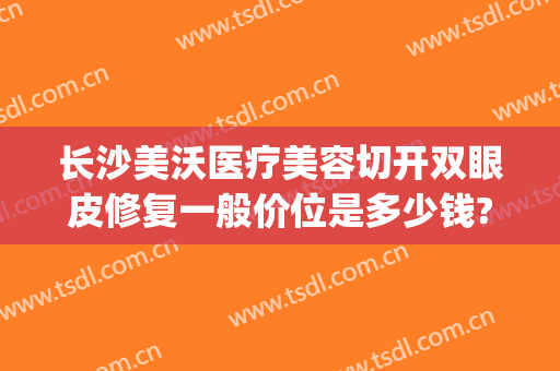长沙美沃医疗美容切开双眼皮修复一般价位是多少钱?好不好?(长沙美沃整形)