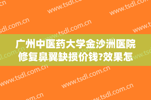 广州中医药大学金沙洲医院修复鼻翼缺损价钱?效果怎么样?(抖音杜鹏程是哪里人)