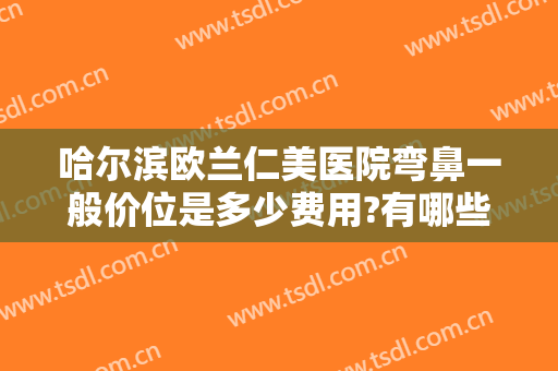 哈尔滨欧兰仁美医院弯鼻一般价位是多少费用?有哪些优势?
