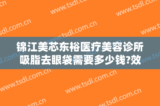 锦江美芯东裕医疗美容诊所吸脂去眼袋需要多少钱?效果怎么样?