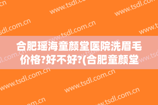 合肥瑶海童颜堂医院洗眉毛价格?好不好?(合肥童颜堂医院怎么样)