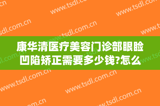 康华清医疗美容门诊部眼睑凹陷矫正需要多少钱?怎么样?(康华美容整形医院)