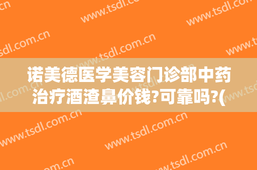 诺美德医学美容门诊部中药治疗酒渣鼻价钱?可靠吗?(酒渣鼻美容院能治好吗)