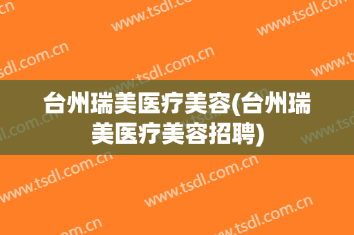 台州瑞美医疗美容(台州瑞美医疗美容招聘)