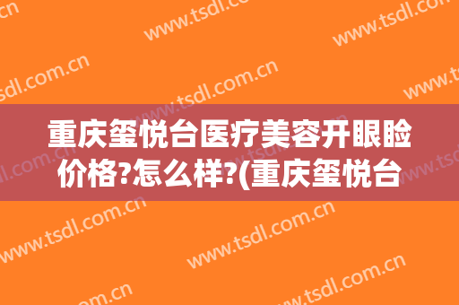 重庆玺悦台医疗美容开眼睑价格?怎么样?(重庆玺悦台整形院长怎么样)