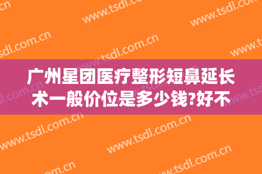 广州星团医疗整形短鼻延长术一般价位是多少钱?好不好?(广州星途整形医院做鼻子怎么样)