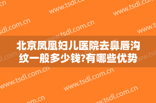 北京凤凰妇儿医院去鼻唇沟纹一般多少钱?有哪些优势?