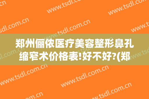 郑州俪侬医疗美容整形鼻孔缩窄术价格表!好不好?(郑州俪侬整形医院咋样)