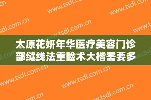 太原花妍年华医疗美容门诊部缝线法重睑术大楷需要多少费用?有哪些优势?