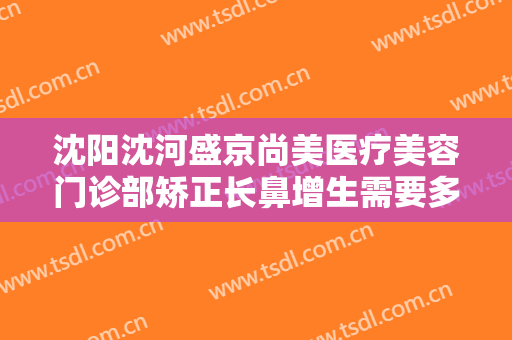 沈阳沈河盛京尚美医疗美容门诊部矫正长鼻增生需要多少费用?需要多久恢复?
