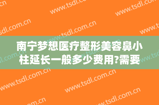南宁梦想医疗整形美容鼻小柱延长一般多少费用?需要多久恢复?(南宁梦想整形是正规医院吗)