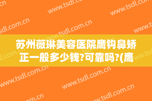 苏州薇琳美容医院鹰钩鼻矫正一般多少钱?可靠吗?(鹰钩鼻矫正方法价格多少钱)
