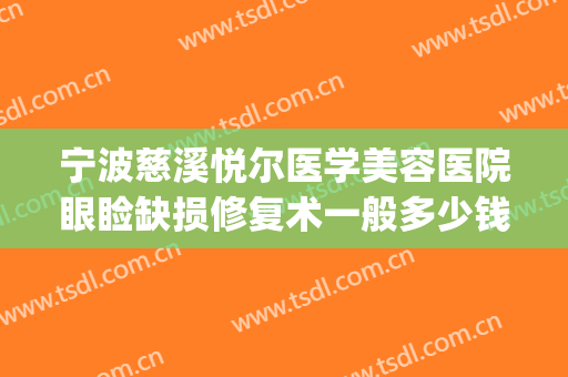 宁波慈溪悦尔医学美容医院眼睑缺损修复术一般多少钱?有哪些优势?(慈溪悦尔医学美容医院)
