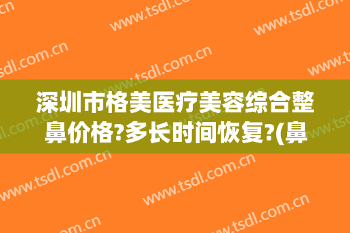 深圳市格美医疗美容综合整鼻价格?多长时间恢复?(鼻部综合整容价钱)