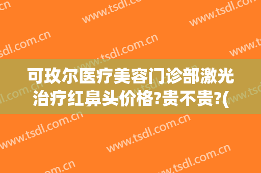 可玫尔医疗美容门诊部激光治疗红鼻头价格?贵不贵?(可玫尔整形医院)