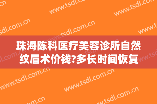 珠海陈科医疗美容诊所自然纹眉术价钱?多长时间恢复?(珠海陈科医疗美容诊所有几位医生)