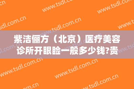 紫洁俪方（北京）医疗美容诊所开眼睑一般多少钱?贵不贵?(北京紫洁(俪方)医疗美容好不好)