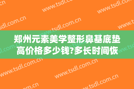郑州元素美学整形鼻基底垫高价格多少钱?多长时间恢复?(鼻基底填充费用是多少)