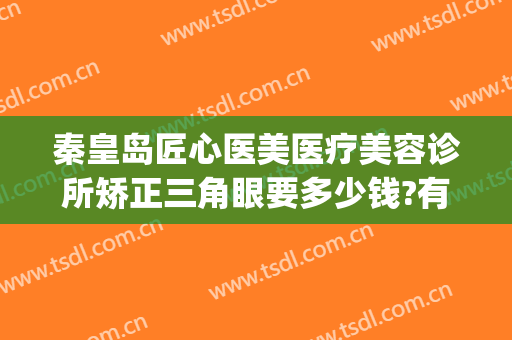 秦皇岛匠心医美医疗美容诊所矫正三角眼要多少钱?有哪些优势?(秦皇岛医美医院)