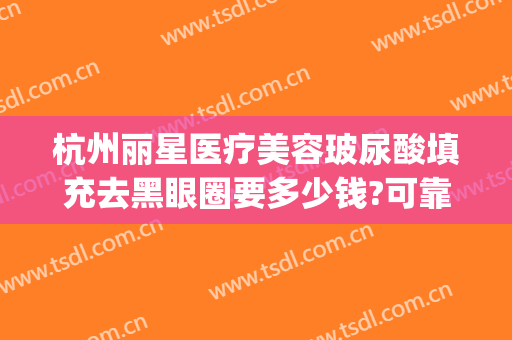 杭州丽星医疗美容玻尿酸填充去黑眼圈要多少钱?可靠吗?(杭州丽星国际整形医院)
