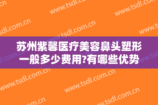 苏州紫馨医疗美容鼻头塑形一般多少费用?有哪些优势?