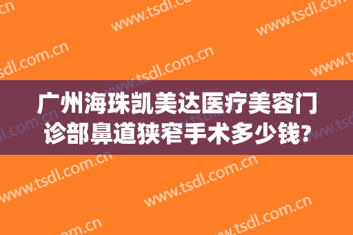 广州海珠凯美达医疗美容门诊部鼻道狭窄手术多少钱?贵不贵?(广州海珠区凯美达医疗美容)