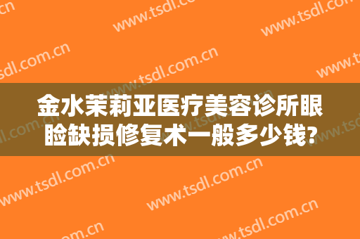 金水茉莉亚医疗美容诊所眼睑缺损修复术一般多少钱?效果怎么样?