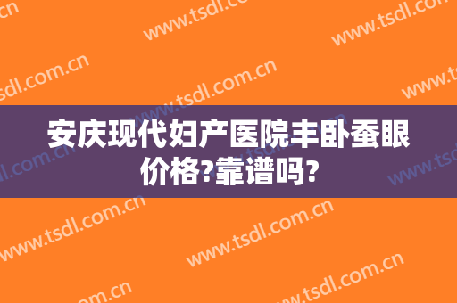 安庆现代妇产医院丰卧蚕眼价格?靠谱吗?