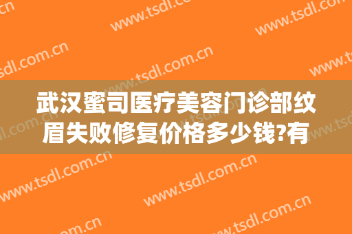 武汉蜜司医疗美容门诊部纹眉失败修复价格多少钱?有哪些优势?(武汉蜜司整形医院地址在哪里)