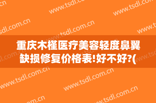 重庆木槿医疗美容轻度鼻翼缺损修复价格表!好不好?(重庆木槿医疗怎么不在了)