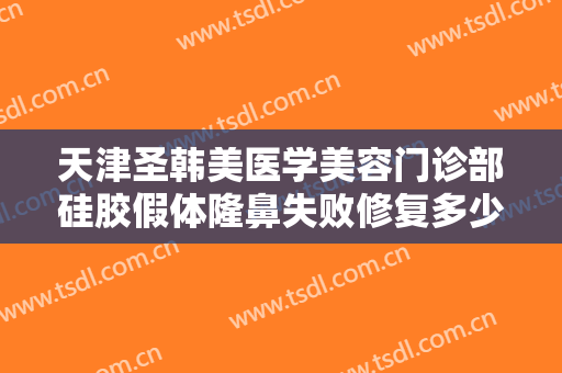 天津圣韩美医学美容门诊部硅胶假体隆鼻失败修复多少钱?多长时间恢复?