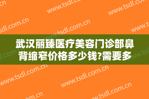 武汉丽臻医疗美容门诊部鼻背缩窄价格多少钱?需要多久恢复?