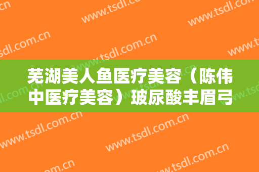 芜湖美人鱼医疗美容（陈伟中医疗美容）玻尿酸丰眉弓需要多少费用?可靠吗?