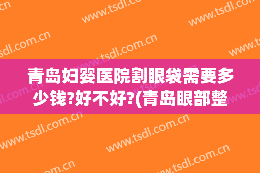 青岛妇婴医院割眼袋需要多少钱?好不好?(青岛眼部整形的价钱)